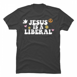 jesus was a liberal t shirt